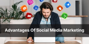 Advantages Of Social Media Marketing - Top 5 Benefits