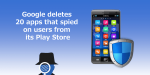 Google Deletes 20 Apps that Spied on Users from its Play Store