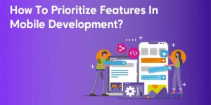 How To Prioritize Features In Mobile Development?