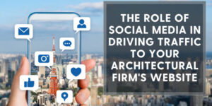 The Role of Social Media in Driving Traffic to Your Architectural Firms Website