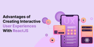 Advantages of Creating Interactive User Experience with ReactJS