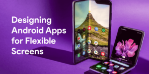 The Rise of Foldable: Designing Android Apps for Flexible Screens