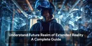 Understand Future Realm of Extended Reality A Complete Guide