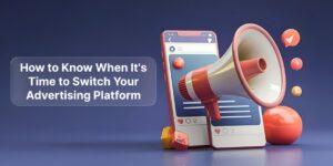 How to Know When Its Time to Switch Your Advertising Platform
