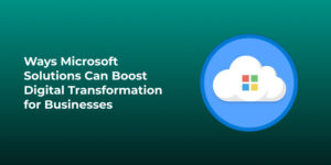 Ways Microsoft Solutions Can Boost Digital Transformation for Businesses